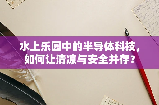 水上乐园中的半导体科技，如何让清凉与安全并存？