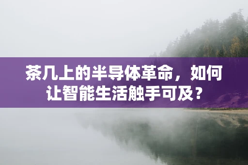 茶几上的半导体革命，如何让智能生活触手可及？