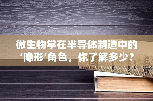 微生物学在半导体制造中的‘隐形’角色，你了解多少？