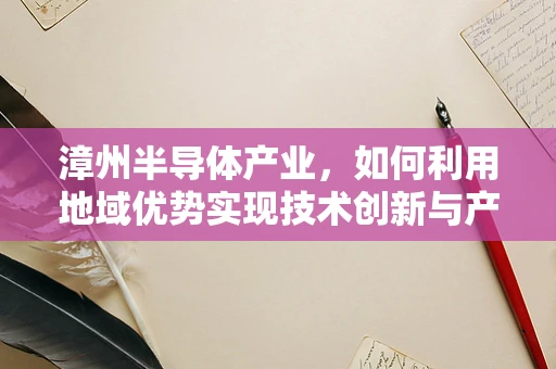 漳州半导体产业，如何利用地域优势实现技术创新与产业升级？