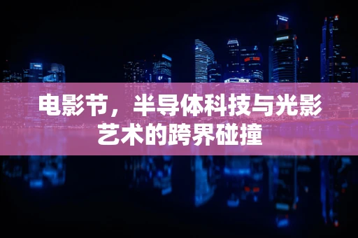 电影节，半导体科技与光影艺术的跨界碰撞