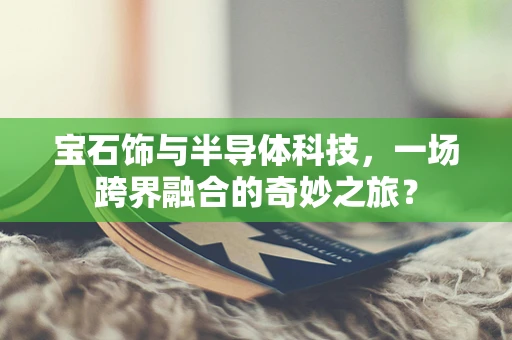 宝石饰与半导体科技，一场跨界融合的奇妙之旅？