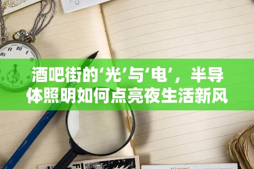 酒吧街的‘光’与‘电’，半导体照明如何点亮夜生活新风尚？