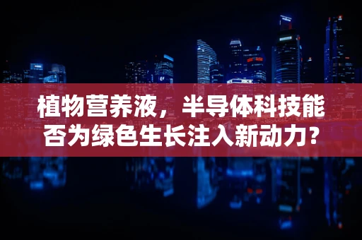 植物营养液，半导体科技能否为绿色生长注入新动力？
