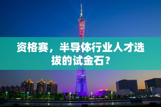 资格赛，半导体行业人才选拔的试金石？