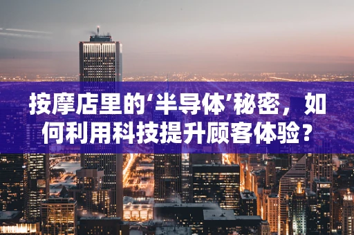 按摩店里的‘半导体’秘密，如何利用科技提升顾客体验？