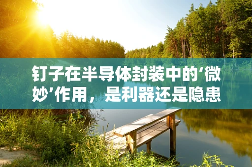 钉子在半导体封装中的‘微妙’作用，是利器还是隐患？