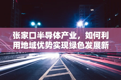 张家口半导体产业，如何利用地域优势实现绿色发展新突破？