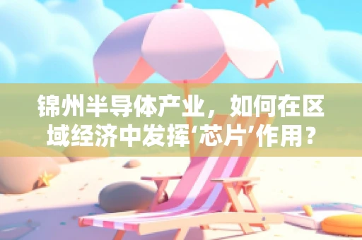 锦州半导体产业，如何在区域经济中发挥‘芯片’作用？
