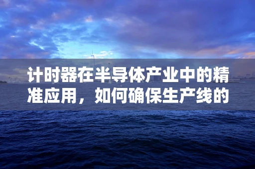 计时器在半导体产业中的精准应用，如何确保生产线的‘分秒不差’？
