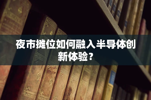 夜市摊位如何融入半导体创新体验？