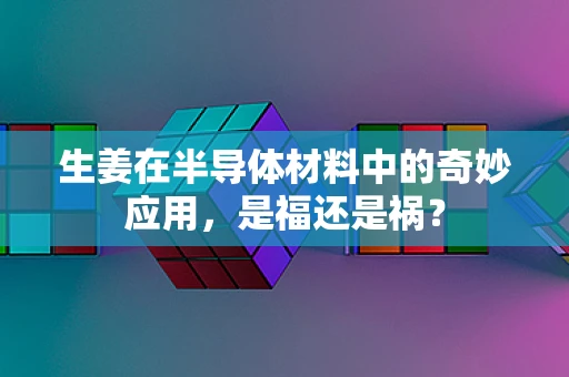 生姜在半导体材料中的奇妙应用，是福还是祸？