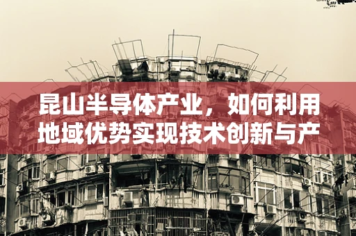 昆山半导体产业，如何利用地域优势实现技术创新与产业升级？
