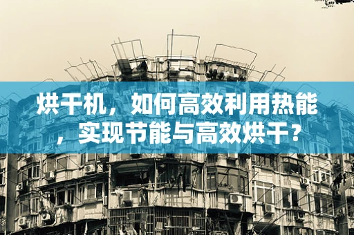 烘干机，如何高效利用热能，实现节能与高效烘干？