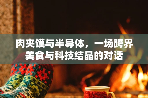 肉夹馍与半导体，一场跨界美食与科技结晶的对话