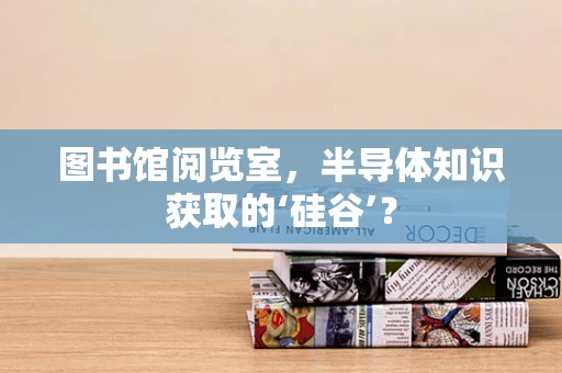 图书馆阅览室，半导体知识获取的‘硅谷’？