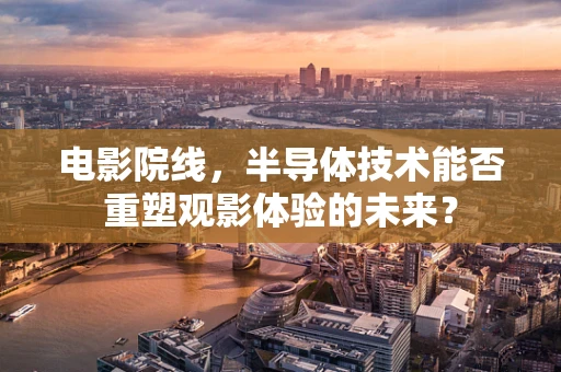 电影院线，半导体技术能否重塑观影体验的未来？