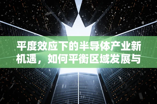 平度效应下的半导体产业新机遇，如何平衡区域发展与技术创新？