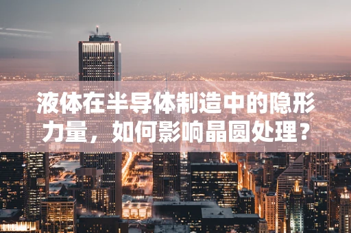 液体在半导体制造中的隐形力量，如何影响晶圆处理？