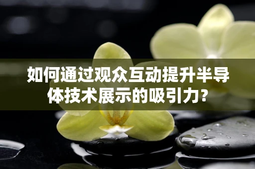 如何通过观众互动提升半导体技术展示的吸引力？