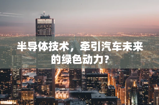 半导体技术，牵引汽车未来的绿色动力？