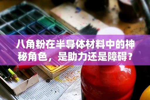 八角粉在半导体材料中的神秘角色，是助力还是障碍？