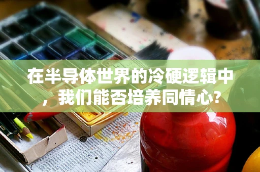 在半导体世界的冷硬逻辑中，我们能否培养同情心?