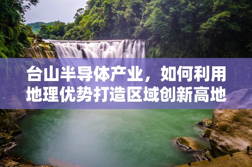 台山半导体产业，如何利用地理优势打造区域创新高地？
