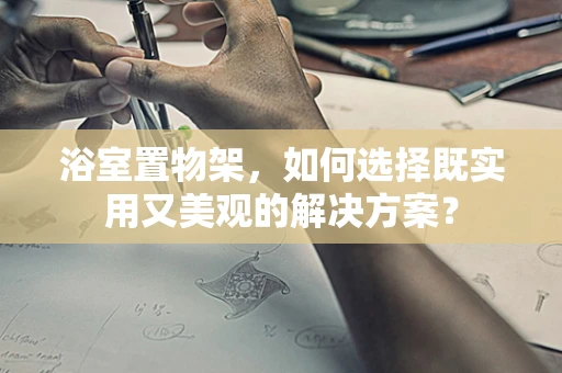浴室置物架，如何选择既实用又美观的解决方案？
