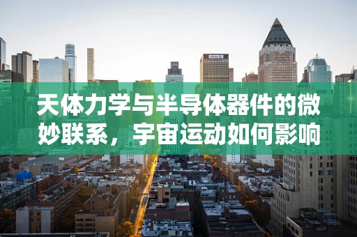 天体力学与半导体器件的微妙联系，宇宙运动如何影响电子流动？