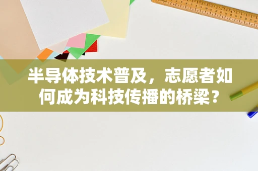 半导体技术普及，志愿者如何成为科技传播的桥梁？