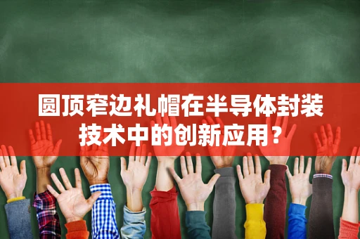 圆顶窄边礼帽在半导体封装技术中的创新应用？