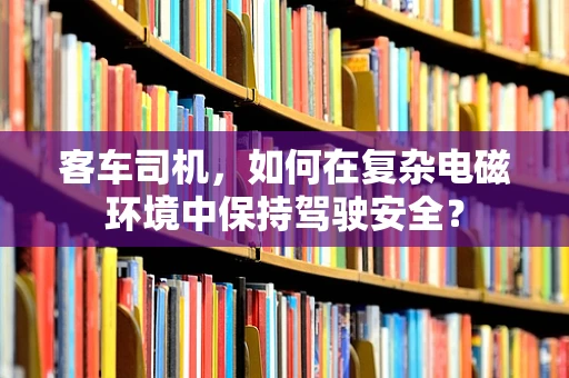 客车司机，如何在复杂电磁环境中保持驾驶安全？