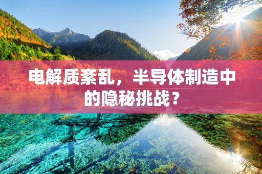 电解质紊乱，半导体制造中的隐秘挑战？