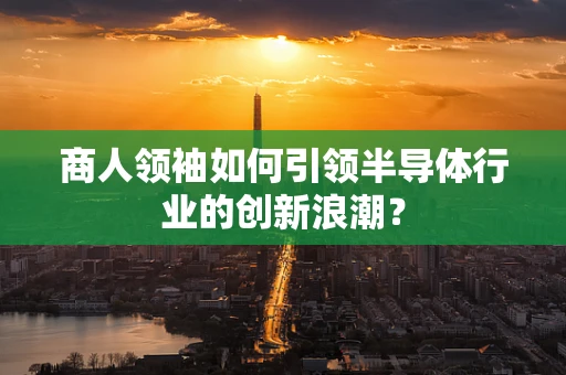 商人领袖如何引领半导体行业的创新浪潮？