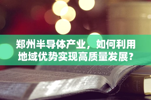 郑州半导体产业，如何利用地域优势实现高质量发展？