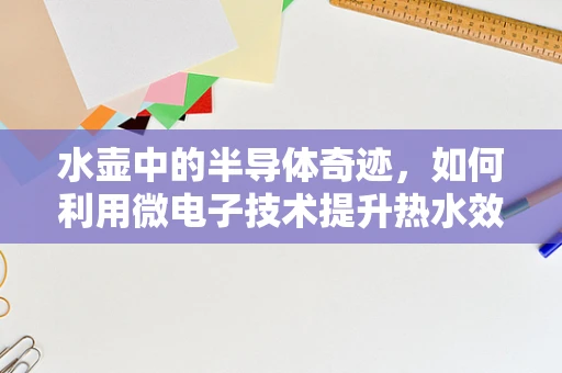 水壶中的半导体奇迹，如何利用微电子技术提升热水效率？