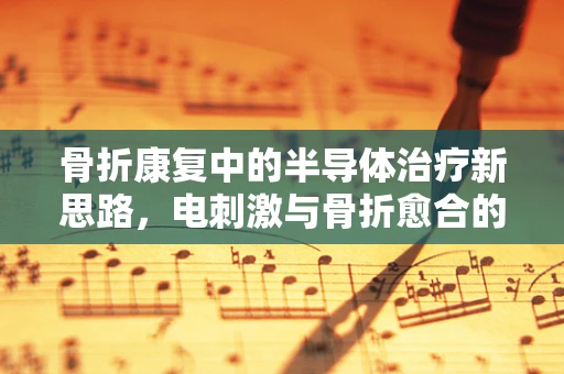 骨折康复中的半导体治疗新思路，电刺激与骨折愈合的奇妙联动