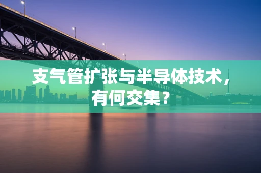 支气管扩张与半导体技术，有何交集？