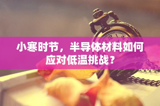 小寒时节，半导体材料如何应对低温挑战？