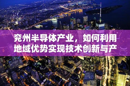 兖州半导体产业，如何利用地域优势实现技术创新与产业升级？