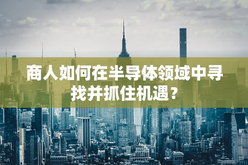 商人如何在半导体领域中寻找并抓住机遇？