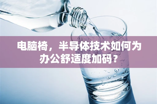 电脑椅，半导体技术如何为办公舒适度加码？