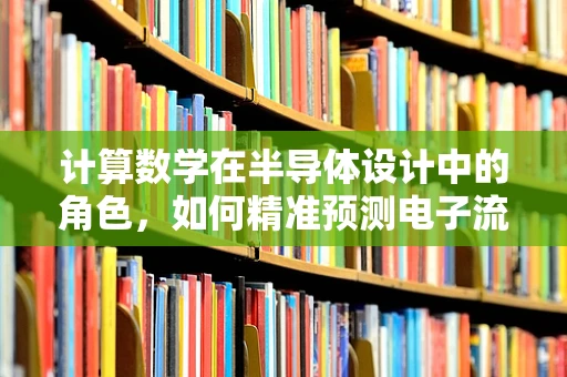 计算数学在半导体设计中的角色，如何精准预测电子流动？
