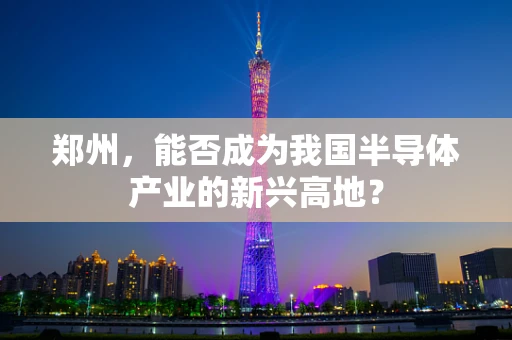 郑州，能否成为我国半导体产业的新兴高地？