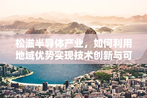 松滋半导体产业，如何利用地域优势实现技术创新与可持续发展？