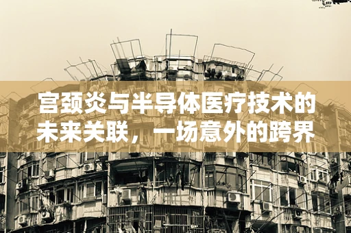 宫颈炎与半导体医疗技术的未来关联，一场意外的跨界探索