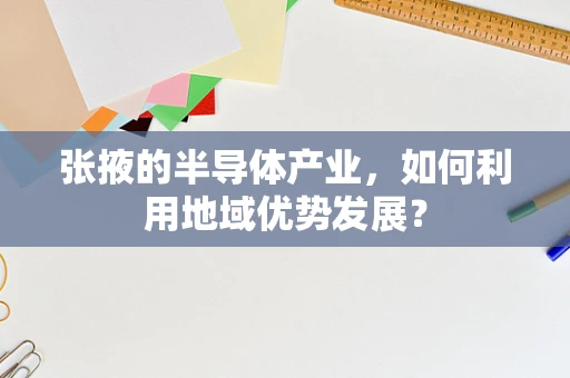 张掖的半导体产业，如何利用地域优势发展？
