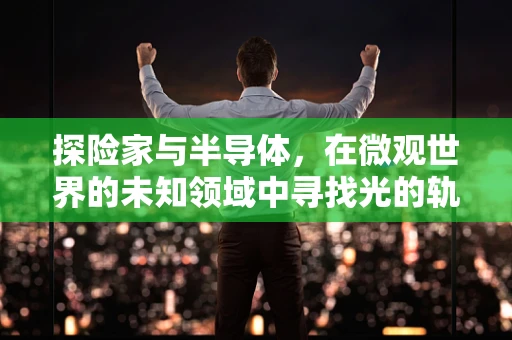 探险家与半导体，在微观世界的未知领域中寻找光的轨迹