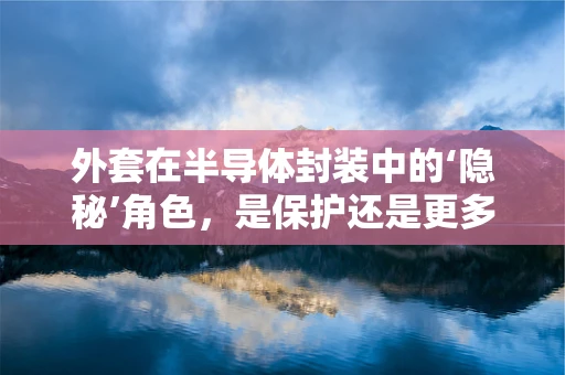 外套在半导体封装中的‘隐秘’角色，是保护还是更多？